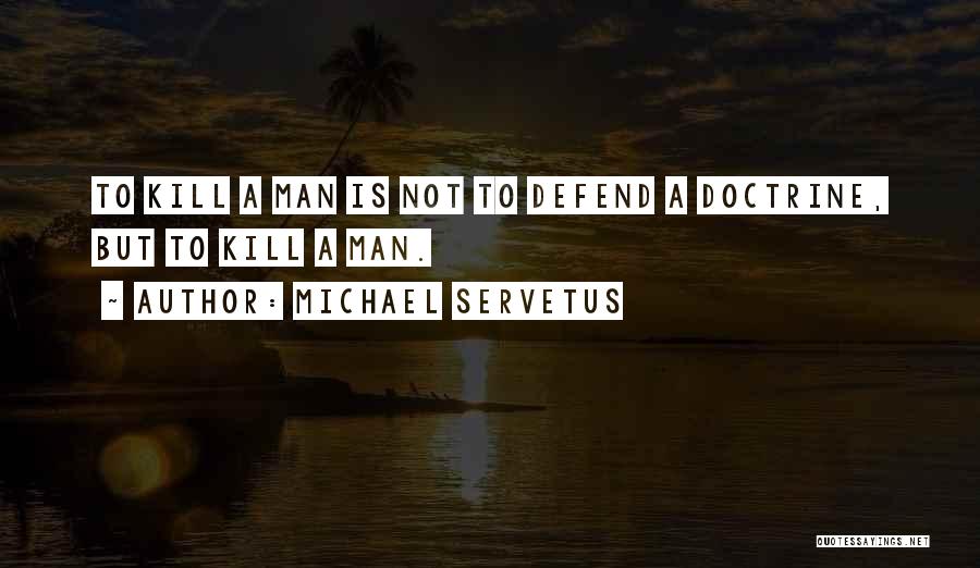 Michael Servetus Quotes: To Kill A Man Is Not To Defend A Doctrine, But To Kill A Man.