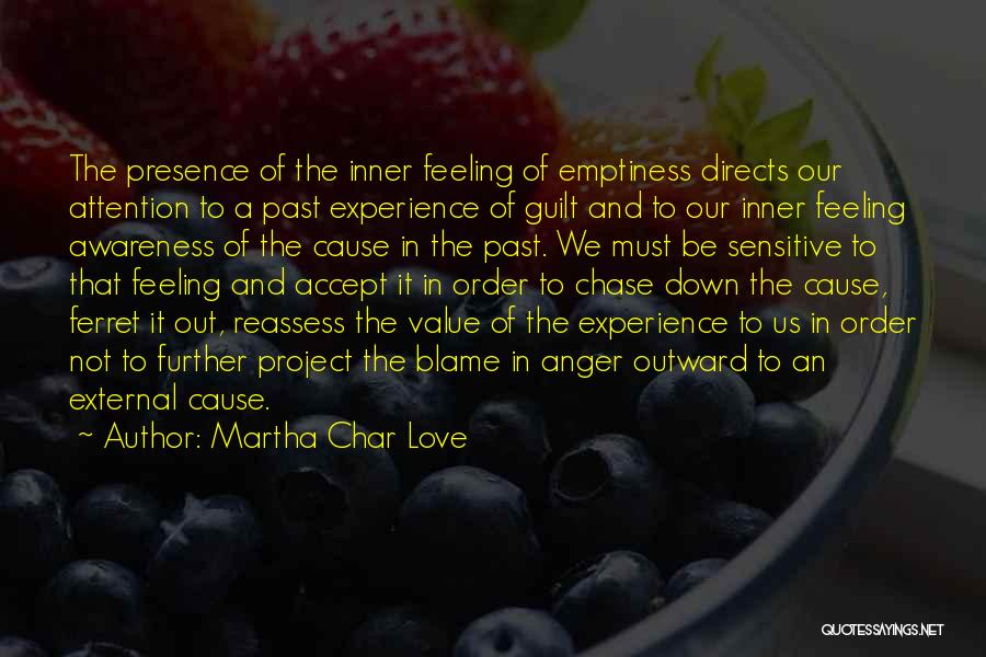 Martha Char Love Quotes: The Presence Of The Inner Feeling Of Emptiness Directs Our Attention To A Past Experience Of Guilt And To Our