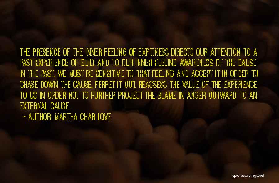 Martha Char Love Quotes: The Presence Of The Inner Feeling Of Emptiness Directs Our Attention To A Past Experience Of Guilt And To Our