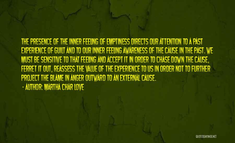 Martha Char Love Quotes: The Presence Of The Inner Feeling Of Emptiness Directs Our Attention To A Past Experience Of Guilt And To Our