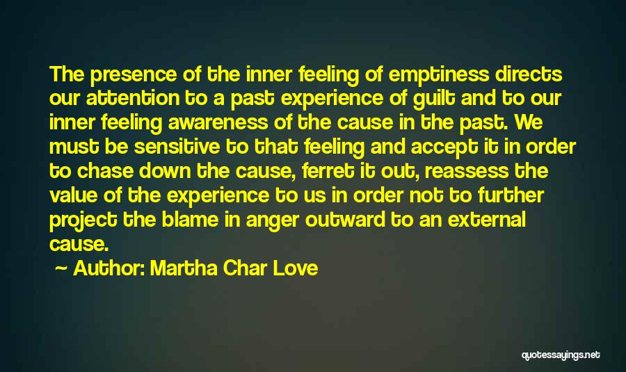 Martha Char Love Quotes: The Presence Of The Inner Feeling Of Emptiness Directs Our Attention To A Past Experience Of Guilt And To Our