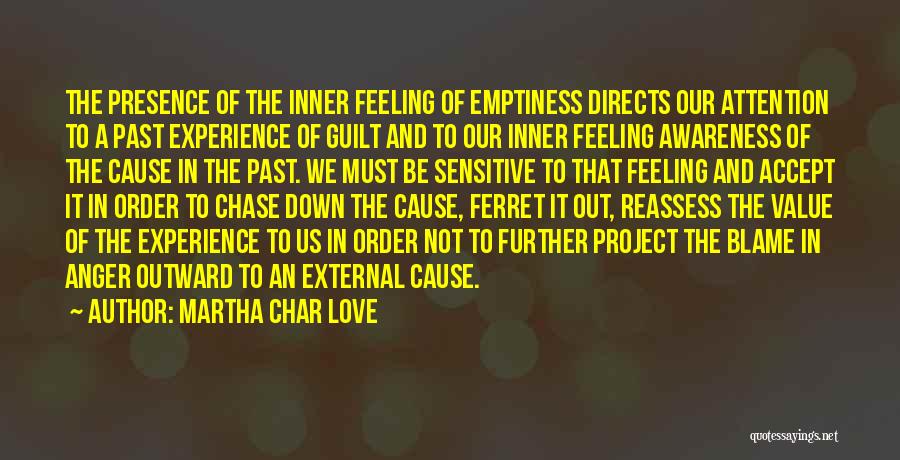 Martha Char Love Quotes: The Presence Of The Inner Feeling Of Emptiness Directs Our Attention To A Past Experience Of Guilt And To Our