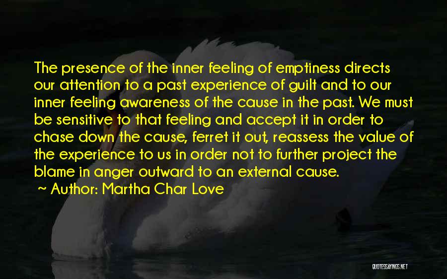 Martha Char Love Quotes: The Presence Of The Inner Feeling Of Emptiness Directs Our Attention To A Past Experience Of Guilt And To Our