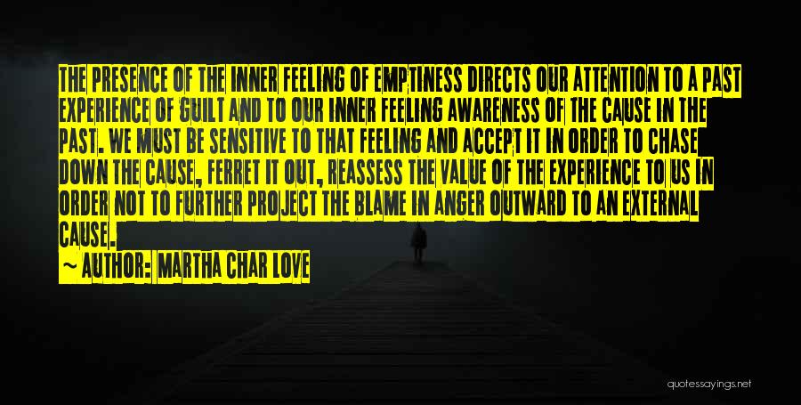 Martha Char Love Quotes: The Presence Of The Inner Feeling Of Emptiness Directs Our Attention To A Past Experience Of Guilt And To Our