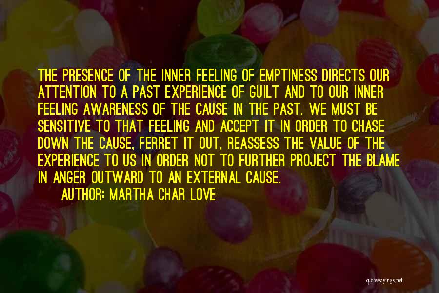 Martha Char Love Quotes: The Presence Of The Inner Feeling Of Emptiness Directs Our Attention To A Past Experience Of Guilt And To Our