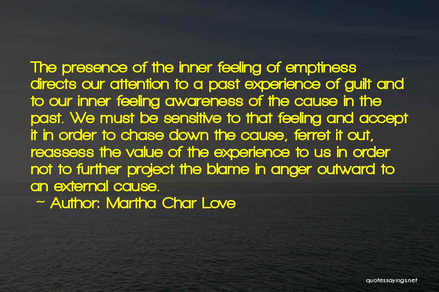 Martha Char Love Quotes: The Presence Of The Inner Feeling Of Emptiness Directs Our Attention To A Past Experience Of Guilt And To Our