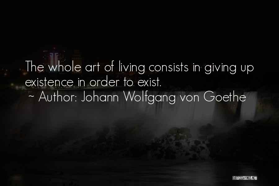 Johann Wolfgang Von Goethe Quotes: The Whole Art Of Living Consists In Giving Up Existence In Order To Exist.