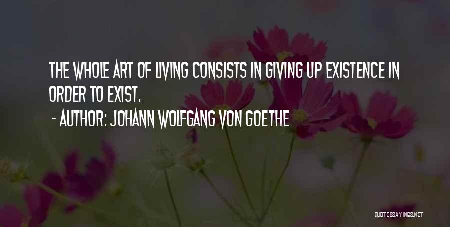 Johann Wolfgang Von Goethe Quotes: The Whole Art Of Living Consists In Giving Up Existence In Order To Exist.