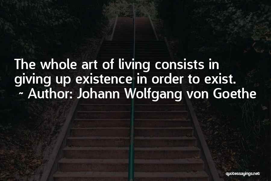 Johann Wolfgang Von Goethe Quotes: The Whole Art Of Living Consists In Giving Up Existence In Order To Exist.