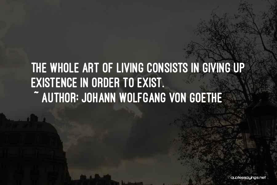 Johann Wolfgang Von Goethe Quotes: The Whole Art Of Living Consists In Giving Up Existence In Order To Exist.