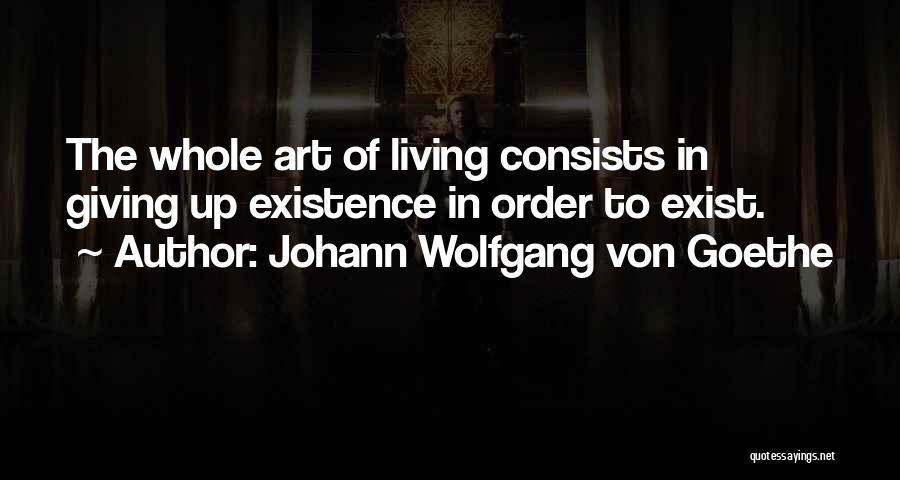 Johann Wolfgang Von Goethe Quotes: The Whole Art Of Living Consists In Giving Up Existence In Order To Exist.