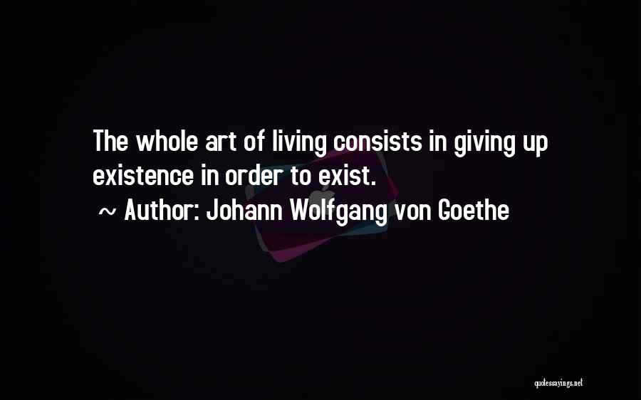 Johann Wolfgang Von Goethe Quotes: The Whole Art Of Living Consists In Giving Up Existence In Order To Exist.