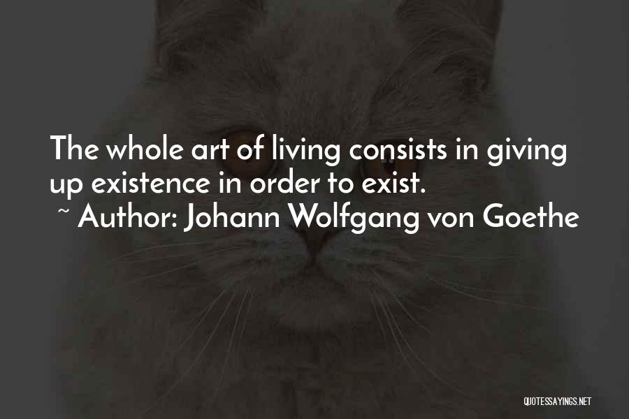 Johann Wolfgang Von Goethe Quotes: The Whole Art Of Living Consists In Giving Up Existence In Order To Exist.