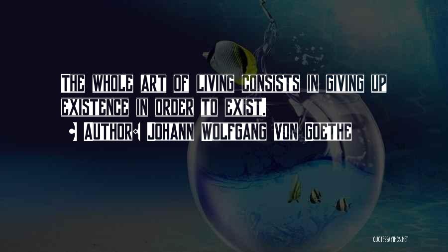 Johann Wolfgang Von Goethe Quotes: The Whole Art Of Living Consists In Giving Up Existence In Order To Exist.