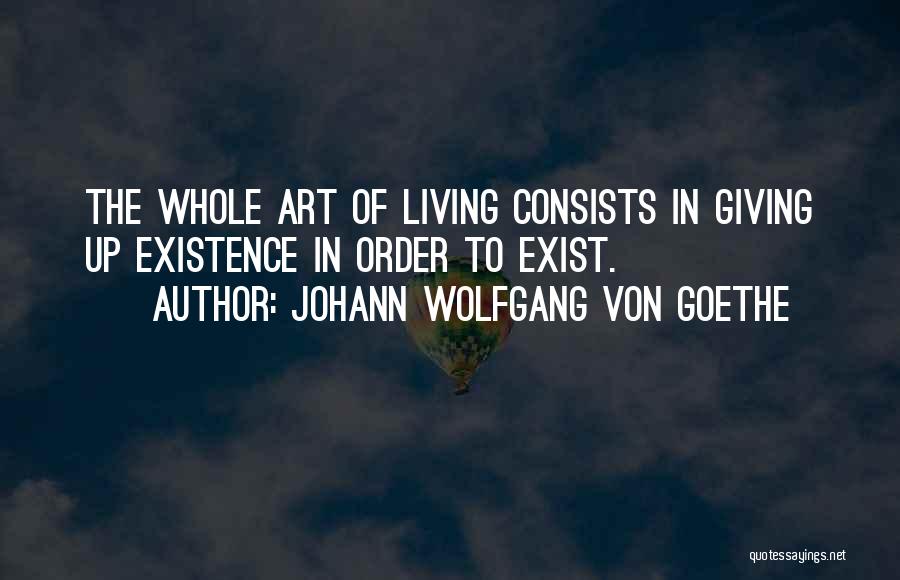 Johann Wolfgang Von Goethe Quotes: The Whole Art Of Living Consists In Giving Up Existence In Order To Exist.