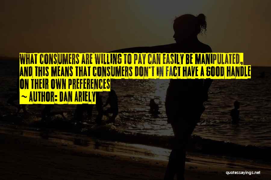 Dan Ariely Quotes: What Consumers Are Willing To Pay Can Easily Be Manipulated, And This Means That Consumers Don't In Fact Have A