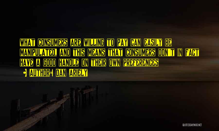 Dan Ariely Quotes: What Consumers Are Willing To Pay Can Easily Be Manipulated, And This Means That Consumers Don't In Fact Have A