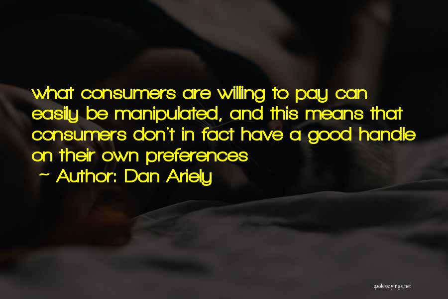 Dan Ariely Quotes: What Consumers Are Willing To Pay Can Easily Be Manipulated, And This Means That Consumers Don't In Fact Have A