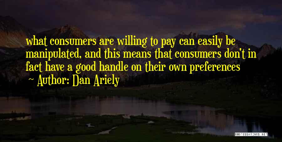 Dan Ariely Quotes: What Consumers Are Willing To Pay Can Easily Be Manipulated, And This Means That Consumers Don't In Fact Have A