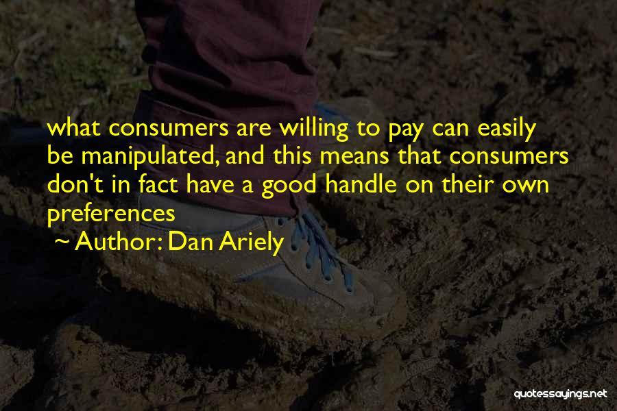 Dan Ariely Quotes: What Consumers Are Willing To Pay Can Easily Be Manipulated, And This Means That Consumers Don't In Fact Have A