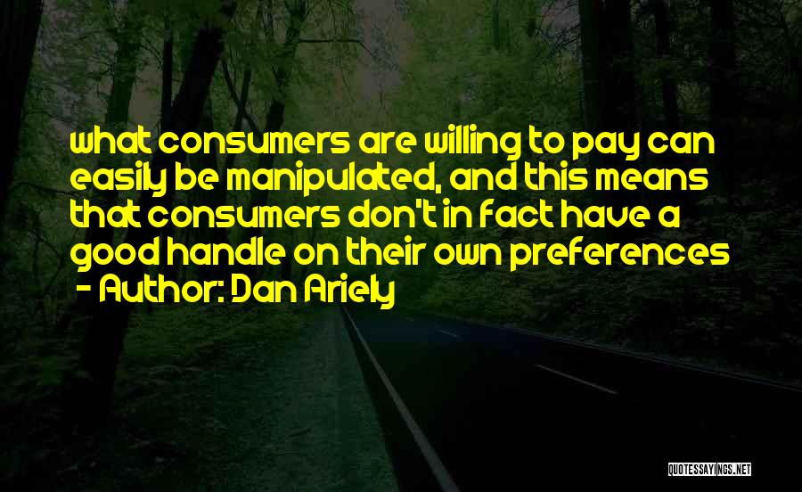 Dan Ariely Quotes: What Consumers Are Willing To Pay Can Easily Be Manipulated, And This Means That Consumers Don't In Fact Have A