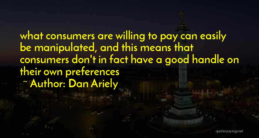 Dan Ariely Quotes: What Consumers Are Willing To Pay Can Easily Be Manipulated, And This Means That Consumers Don't In Fact Have A