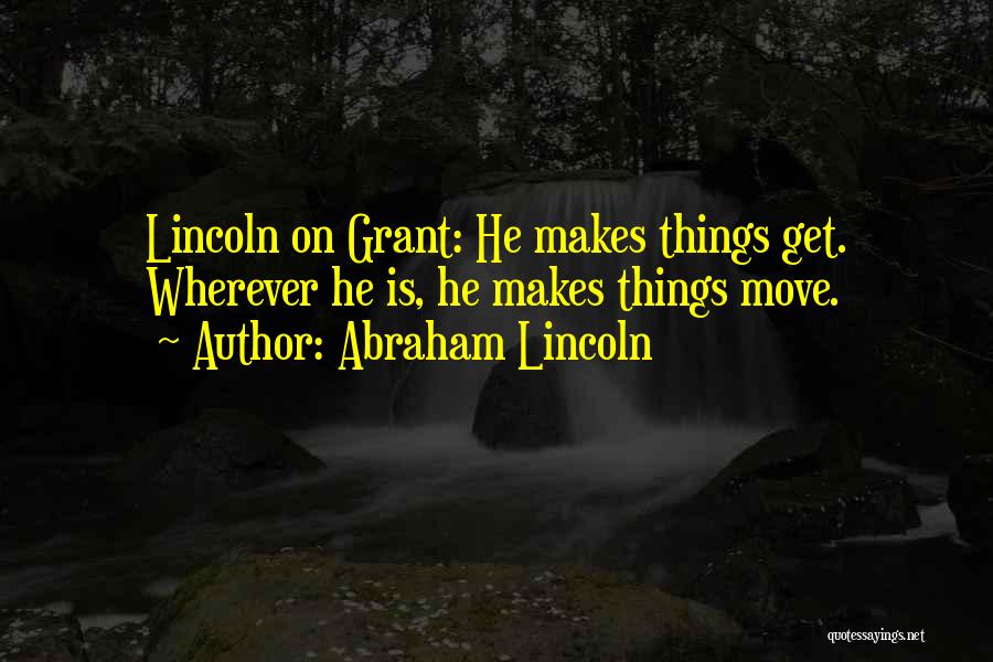 Abraham Lincoln Quotes: Lincoln On Grant: He Makes Things Get. Wherever He Is, He Makes Things Move.