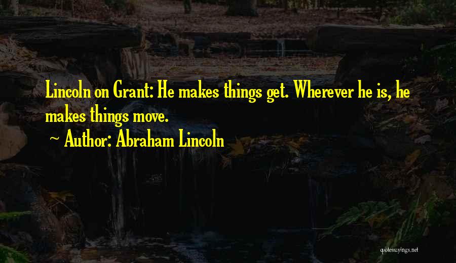 Abraham Lincoln Quotes: Lincoln On Grant: He Makes Things Get. Wherever He Is, He Makes Things Move.
