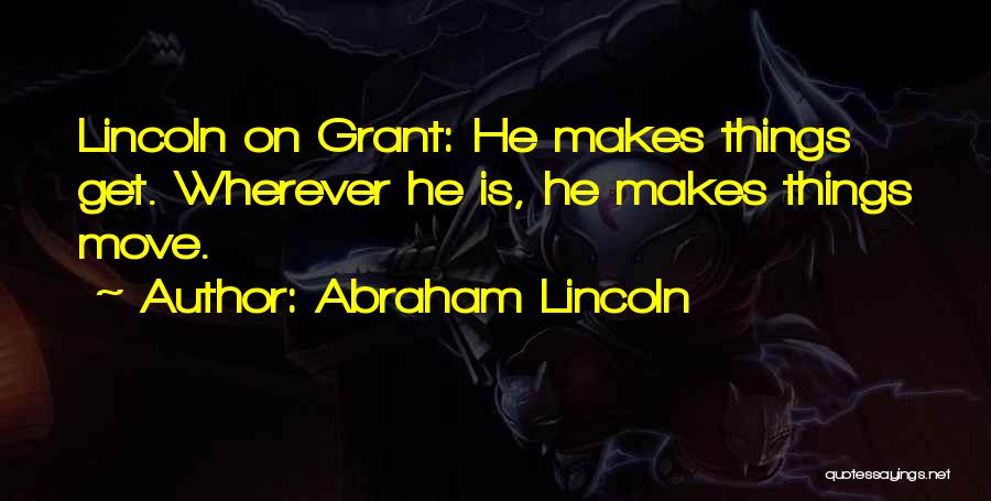 Abraham Lincoln Quotes: Lincoln On Grant: He Makes Things Get. Wherever He Is, He Makes Things Move.