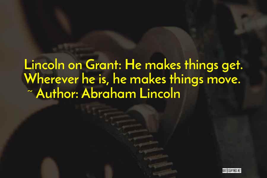 Abraham Lincoln Quotes: Lincoln On Grant: He Makes Things Get. Wherever He Is, He Makes Things Move.