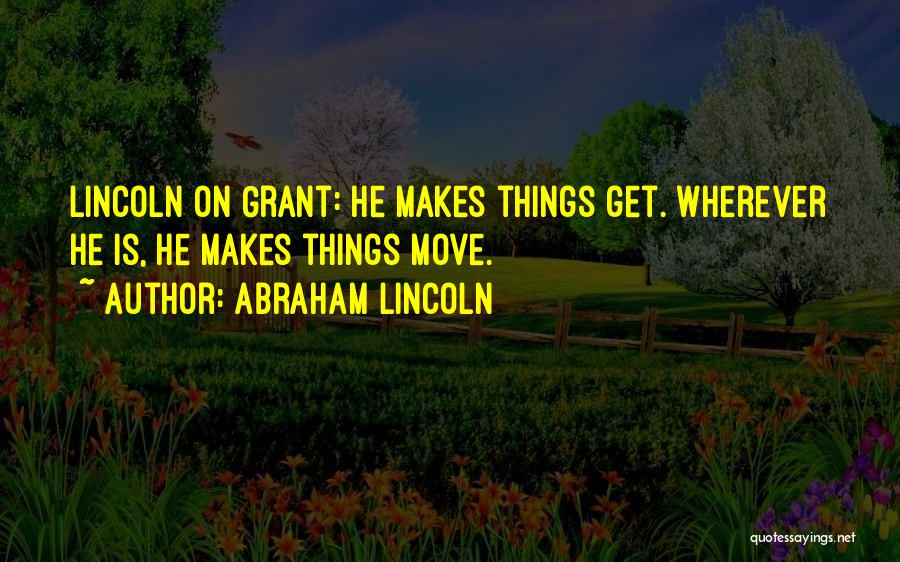 Abraham Lincoln Quotes: Lincoln On Grant: He Makes Things Get. Wherever He Is, He Makes Things Move.