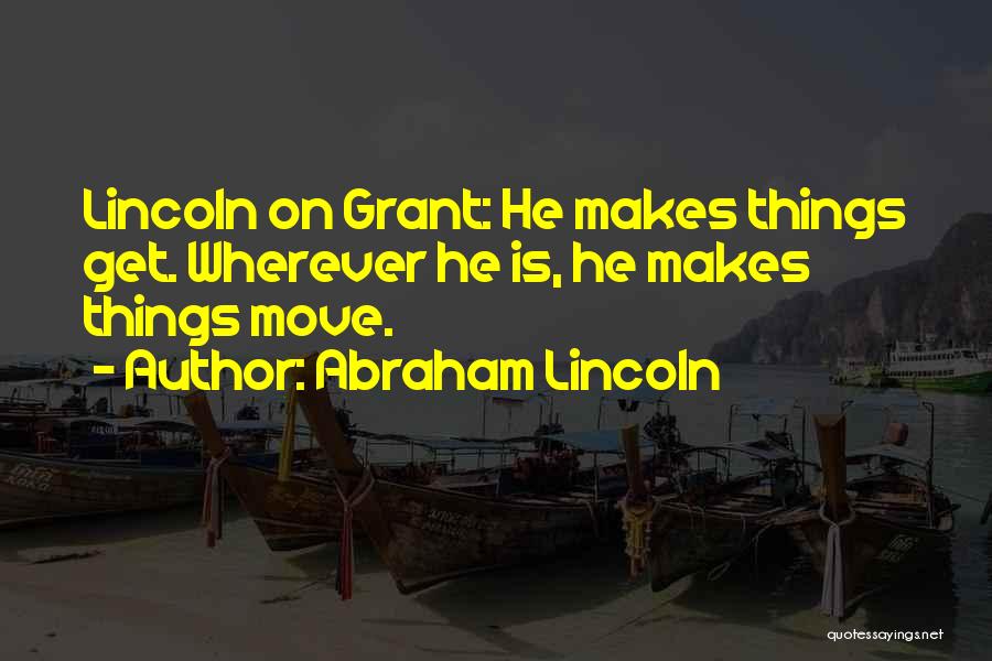 Abraham Lincoln Quotes: Lincoln On Grant: He Makes Things Get. Wherever He Is, He Makes Things Move.