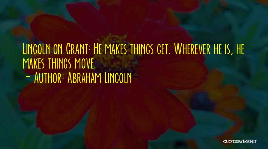 Abraham Lincoln Quotes: Lincoln On Grant: He Makes Things Get. Wherever He Is, He Makes Things Move.