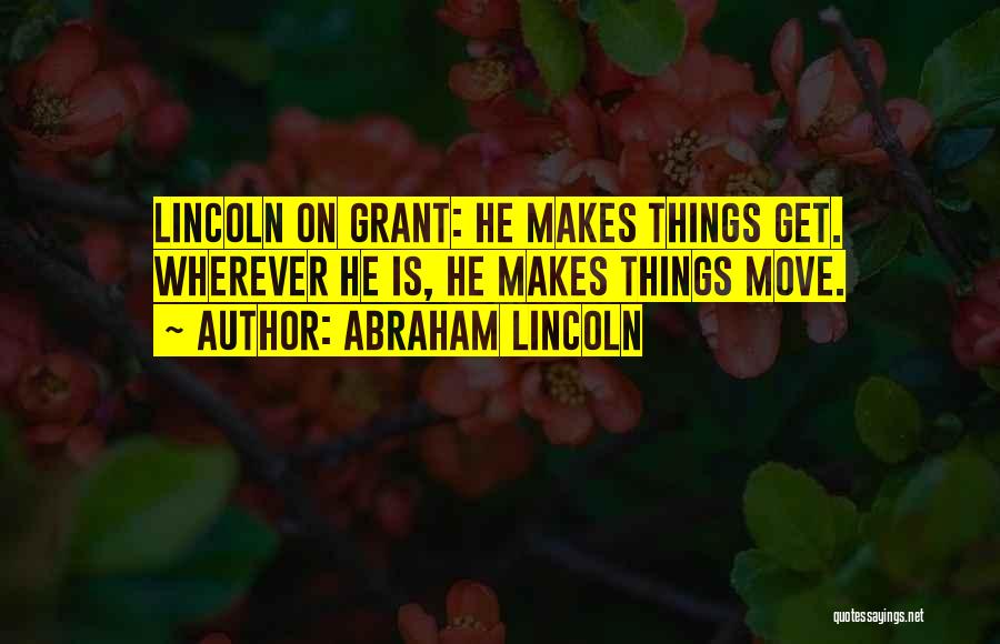 Abraham Lincoln Quotes: Lincoln On Grant: He Makes Things Get. Wherever He Is, He Makes Things Move.