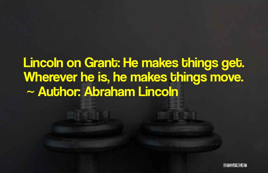 Abraham Lincoln Quotes: Lincoln On Grant: He Makes Things Get. Wherever He Is, He Makes Things Move.
