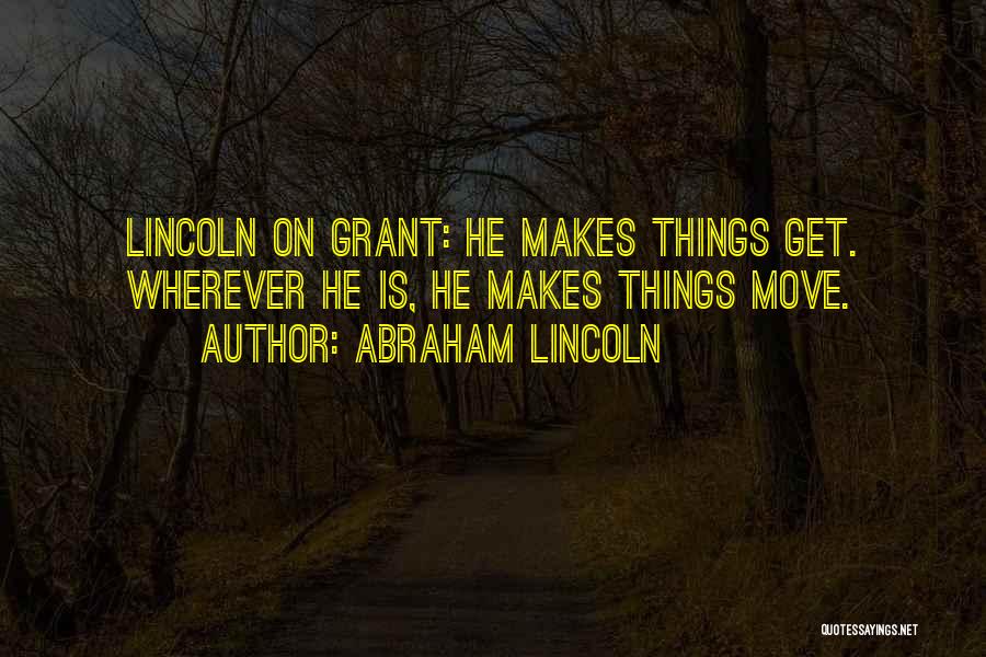 Abraham Lincoln Quotes: Lincoln On Grant: He Makes Things Get. Wherever He Is, He Makes Things Move.