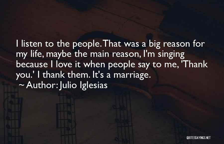 Julio Iglesias Quotes: I Listen To The People. That Was A Big Reason For My Life, Maybe The Main Reason, I'm Singing Because