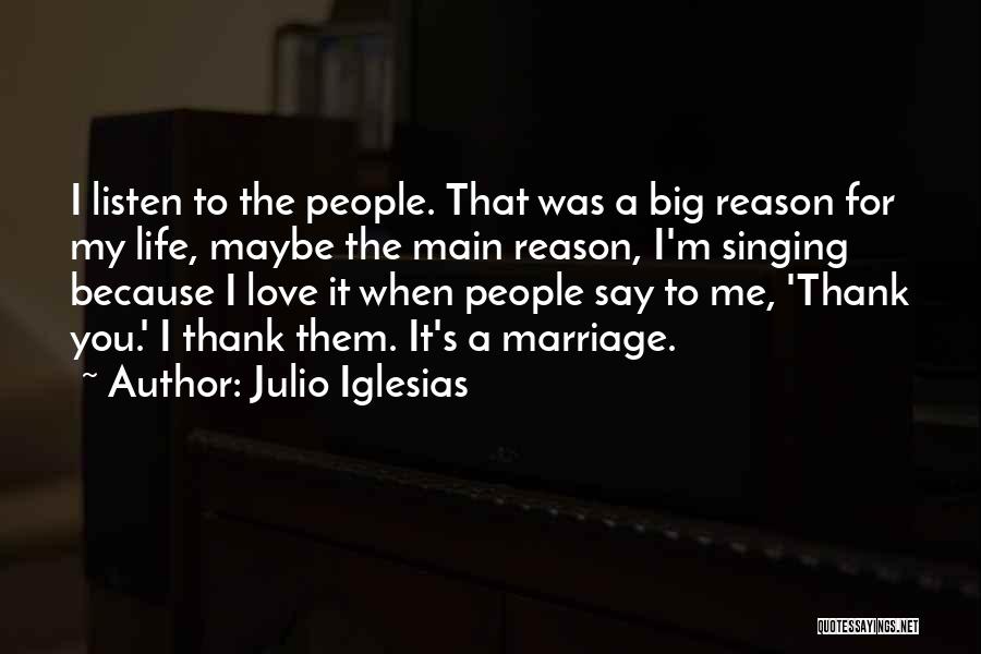 Julio Iglesias Quotes: I Listen To The People. That Was A Big Reason For My Life, Maybe The Main Reason, I'm Singing Because