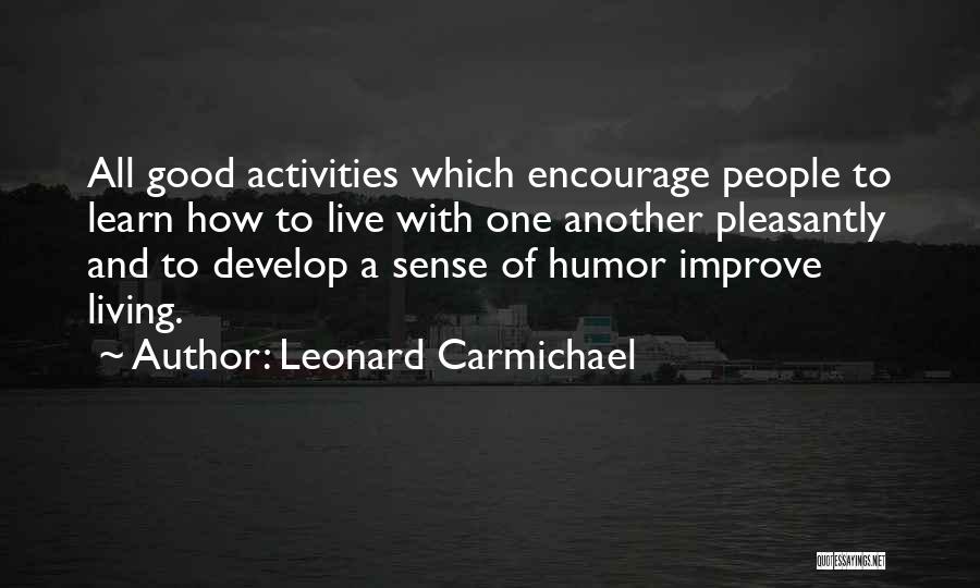 Leonard Carmichael Quotes: All Good Activities Which Encourage People To Learn How To Live With One Another Pleasantly And To Develop A Sense