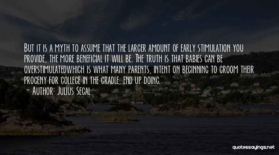 Julius Segal Quotes: But It Is A Myth To Assume That The Larger Amount Of Early Stimulation You Provide, The More Beneficial It