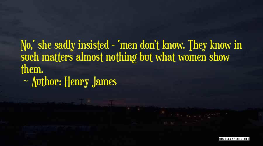 Henry James Quotes: No,' She Sadly Insisted - 'men Don't Know. They Know In Such Matters Almost Nothing But What Women Show Them.