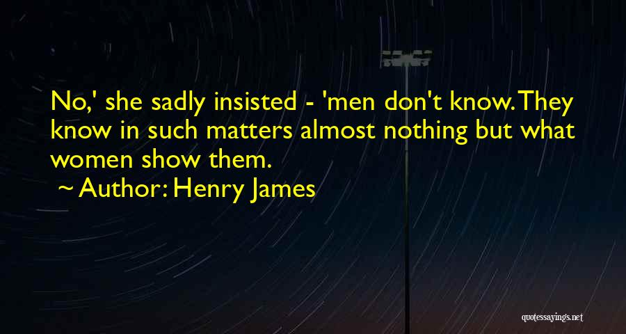 Henry James Quotes: No,' She Sadly Insisted - 'men Don't Know. They Know In Such Matters Almost Nothing But What Women Show Them.