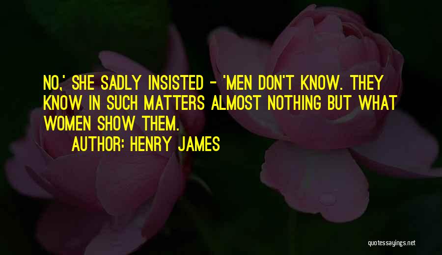 Henry James Quotes: No,' She Sadly Insisted - 'men Don't Know. They Know In Such Matters Almost Nothing But What Women Show Them.