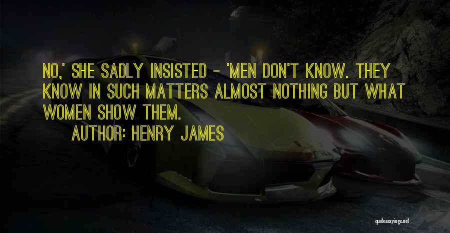 Henry James Quotes: No,' She Sadly Insisted - 'men Don't Know. They Know In Such Matters Almost Nothing But What Women Show Them.