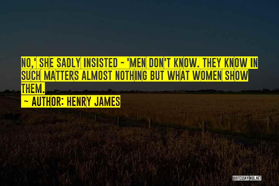 Henry James Quotes: No,' She Sadly Insisted - 'men Don't Know. They Know In Such Matters Almost Nothing But What Women Show Them.