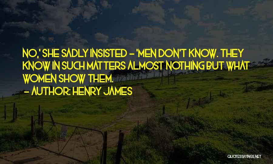 Henry James Quotes: No,' She Sadly Insisted - 'men Don't Know. They Know In Such Matters Almost Nothing But What Women Show Them.