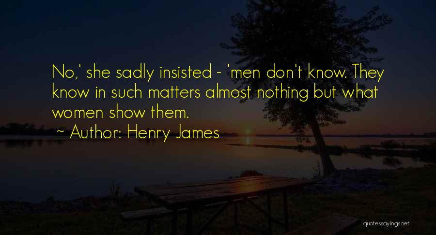 Henry James Quotes: No,' She Sadly Insisted - 'men Don't Know. They Know In Such Matters Almost Nothing But What Women Show Them.
