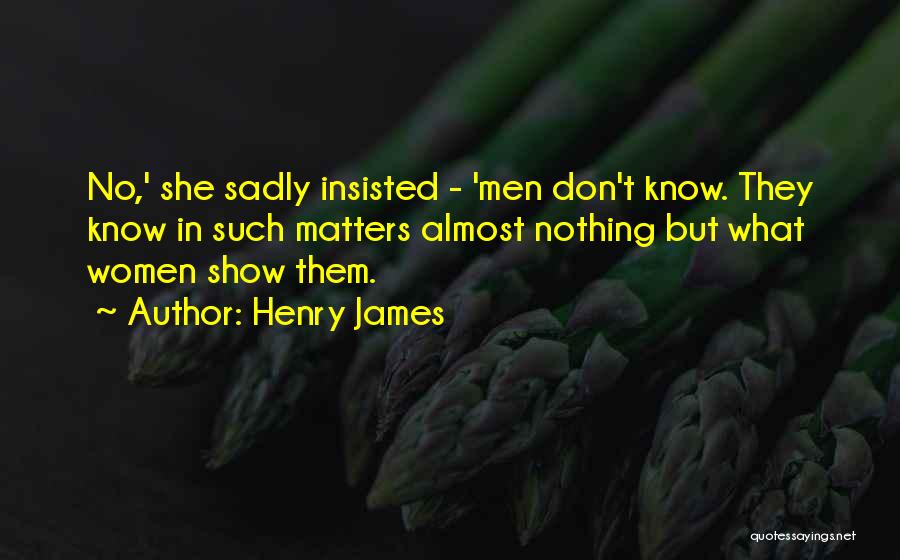 Henry James Quotes: No,' She Sadly Insisted - 'men Don't Know. They Know In Such Matters Almost Nothing But What Women Show Them.