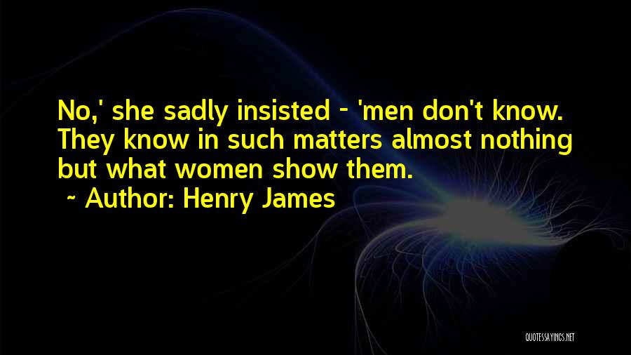 Henry James Quotes: No,' She Sadly Insisted - 'men Don't Know. They Know In Such Matters Almost Nothing But What Women Show Them.