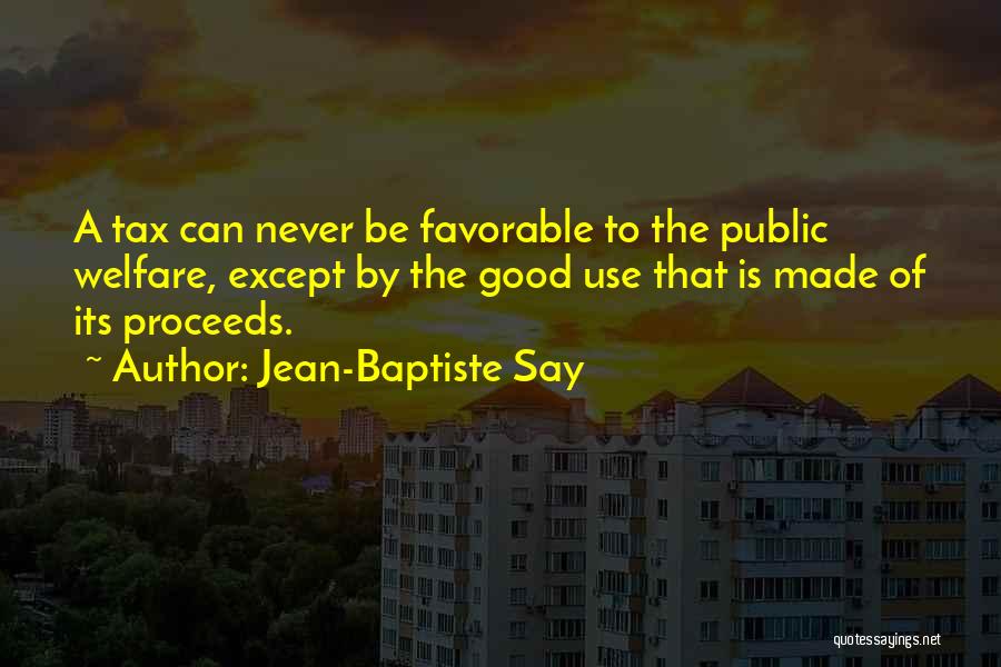 Jean-Baptiste Say Quotes: A Tax Can Never Be Favorable To The Public Welfare, Except By The Good Use That Is Made Of Its